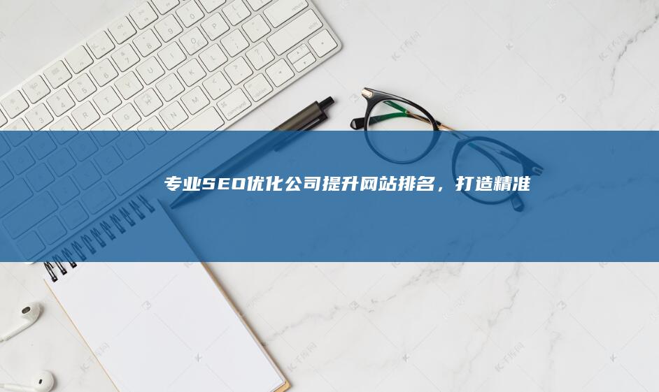 专业SEO优化公司：提升网站排名，打造精准流量